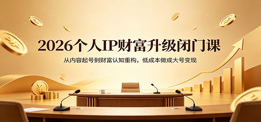 2026个人IP财富升级闭门课：从内容起号到财富认知重构，低成本做成大号变现-知行阁轻创网-分享网络赚钱项目-全网首发副业项目实操平台-副业创业项目网