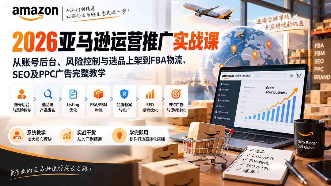（20410期）2026亚马逊运营推广实战课：从账号后台、风险控制与选品上架到FBA物流、SEO及PPC广告完整教学-知行阁轻创网-分享网络赚钱项目-全网首发副业项目实操平台-副业创业项目网