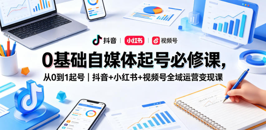 0基础自媒体起号必修课，从0到1起号｜抖音+小红书+视频号全域运营变现课-知行阁轻创网-分享网络赚钱项目-全网首发副业项目实操平台-副业创业项目网