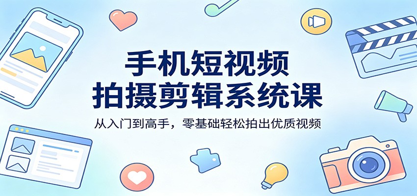 手机短视频拍摄剪辑系统课：从入门到高手，零基础轻松拍出优质视频-知行阁轻创网-分享网络赚钱项目-全网首发副业项目实操平台-副业创业项目网