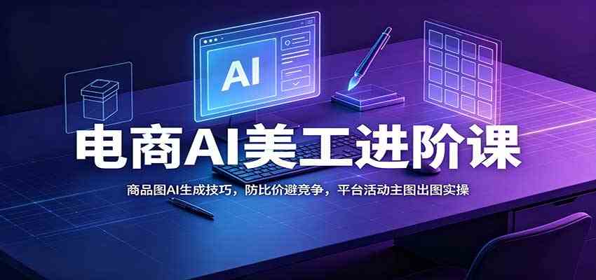 电商AI美工进阶课：商品图AI生成技巧，防比价避竞争，平台活动主图出图实操-知行阁轻创网-分享网络赚钱项目-全网首发副业项目实操平台-副业创业项目网