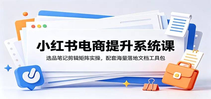 小红书电商提升系统课：选品笔记剪辑矩阵实操，配套海量落地文档工具包-知行阁轻创网-分享网络赚钱项目-全网首发副业项目实操平台-副业创业项目网