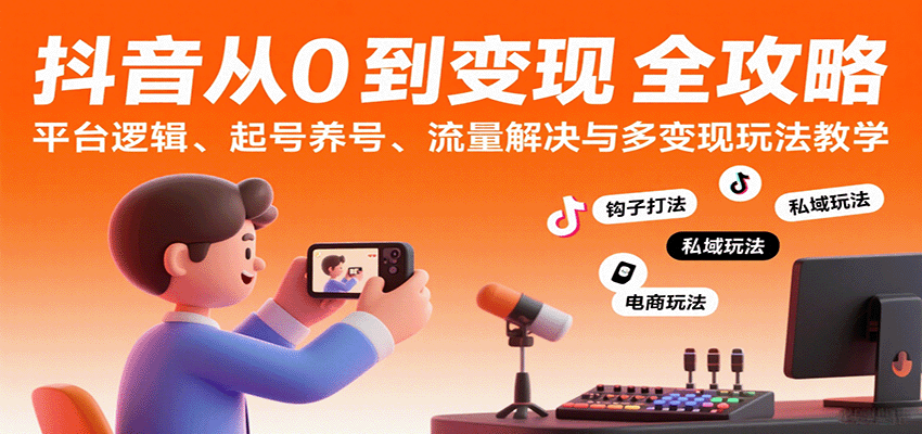 抖音从0到变现认知课：平台逻辑、起号养号、流量解决与多变现玩法教学-知行阁轻创网-分享网络赚钱项目-全网首发副业项目实操平台-副业创业项目网