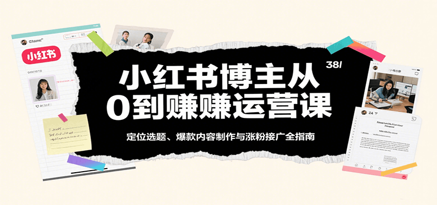 小红书博主从0到赚运营课：定位选题、爆款内容制作与涨粉接广全指南-知行阁轻创网-分享网络赚钱项目-全网首发副业项目实操平台-副业创业项目网