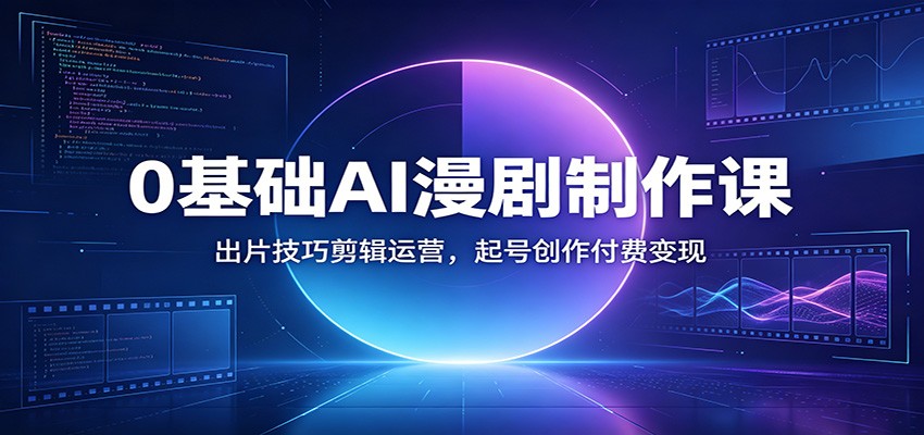 0基础AI漫剧制作课：出片技巧剪辑运营，起号创作付费变现-知行阁轻创网-分享网络赚钱项目-全网首发副业项目实操平台-副业创业项目网