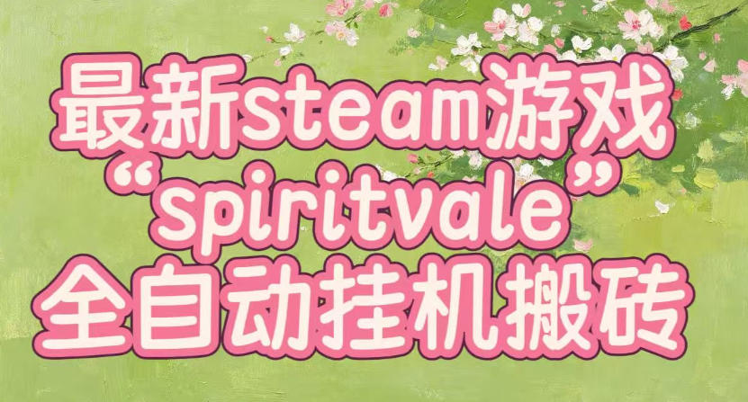 最新steam爆火游戏spiritvale，单窗口日入100+，可矩阵操作，全套保姆级教程【揭秘】-知行阁轻创网-分享网络赚钱项目-全网首发副业项目实操平台-副业创业项目网