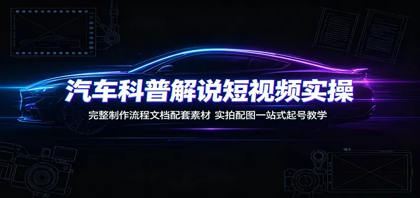 汽车科普解说短视频实操：完整制作流程文档配套素材，实拍配图一站式起号教学-知行阁轻创网-分享网络赚钱项目-全网首发副业项目实操平台-副业创业项目网