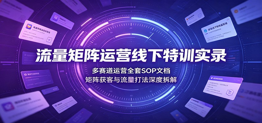 流量矩阵运营线下特训实录：多赛道运营全套SOP文档，矩阵获客与流量打法深度拆解-知行阁轻创网-分享网络赚钱项目-全网首发副业项目实操平台-副业创业项目网
