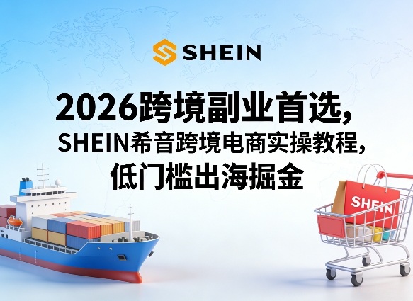 2026跨境副业首选，SHEIN希音跨境电商实操教程，低门槛出海掘金-知行阁轻创网-分享网络赚钱项目-全网首发副业项目实操平台-副业创业项目网