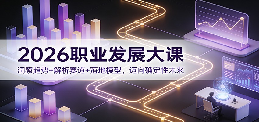 2026职业发展大课：洞察趋势+解析赛道+落地模型，迈向确定性未来-知行阁轻创网-分享网络赚钱项目-全网首发副业项目实操平台-副业创业项目网