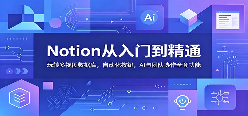 Notion从入门到精通：玩转多视图数据库，自动化按钮，AI与团队协作全套功能-知行阁轻创网-分享网络赚钱项目-全网首发副业项目实操平台-副业创业项目网