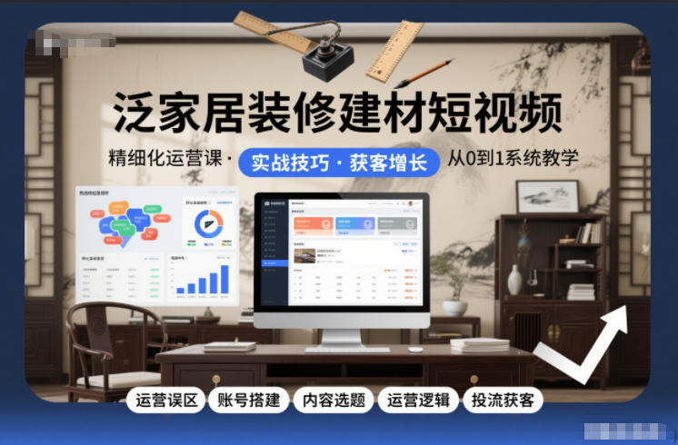 泛家居装修建材短视频精细化运营课，运营误区+账号搭建+内容选题+运营逻辑+投流获客-知行阁轻创网-分享网络赚钱项目-全网首发副业项目实操平台-副业创业项目网