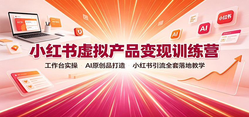 小红书虚拟产品变现训练营：工作台实操，AI原创品打造，小红书引流全套落地教学-知行阁轻创网-分享网络赚钱项目-全网首发副业项目实操平台-副业创业项目网