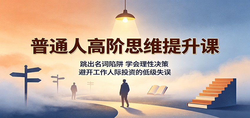 普通人高阶思维提升课:跳出名词陷阱,学会理性决策,避开工作人际投资的低级失误-知行阁轻创网-分享网络赚钱项目-全网首发副业项目实操平台-副业创业项目网