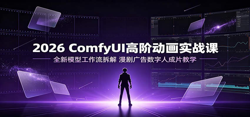 2026 ComfyUI高阶动画实战课：全新模型工作流拆解，漫剧广告数字人成片教学-知行阁轻创网-分享网络赚钱项目-全网首发副业项目实操平台-副业创业项目网