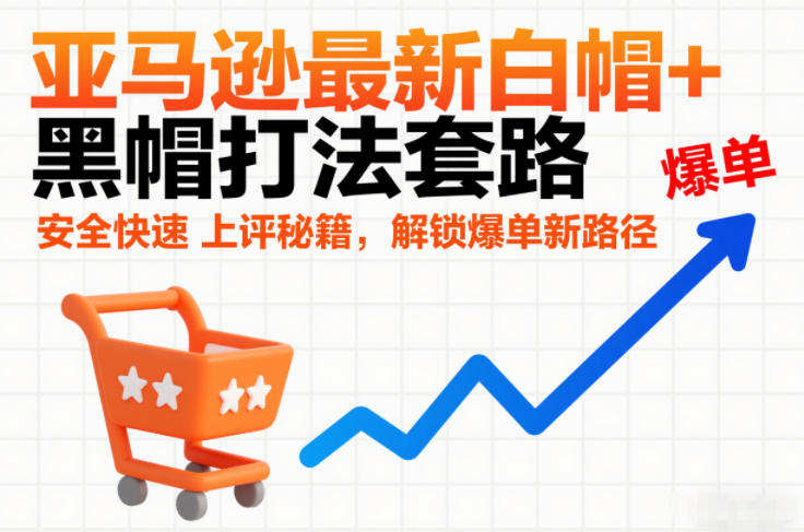 亚马逊最新白帽+黑帽打法套路，安全快速上评秘籍，解锁爆单新路径-知行阁轻创网-分享网络赚钱项目-全网首发副业项目实操平台-副业创业项目网