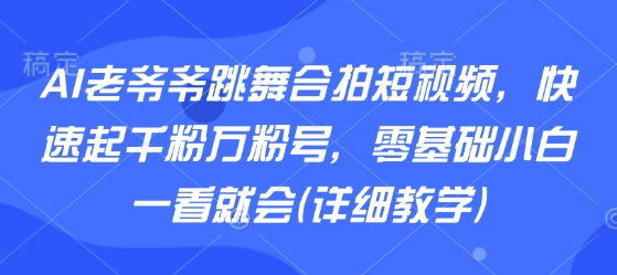 AI老爷爷跳舞合拍短视频，快速起千粉万粉号，零基础小白一看就会(详细教学)-知行阁轻创网-分享网络赚钱项目-全网首发副业项目实操平台-副业创业项目网