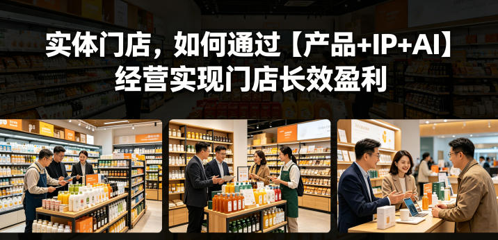 实体门店,如何通过【产品+IP+AI】经营实现门店长效盈利-知行阁轻创网-分享网络赚钱项目-全网首发副业项目实操平台-副业创业项目网