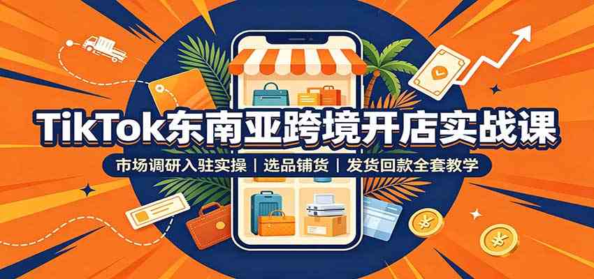 TikTok东南亚跨境开店实战课：市场调研入驻实操，选品铺货，发货回款全套教学-知行阁轻创网-分享网络赚钱项目-全网首发副业项目实操平台-副业创业项目网