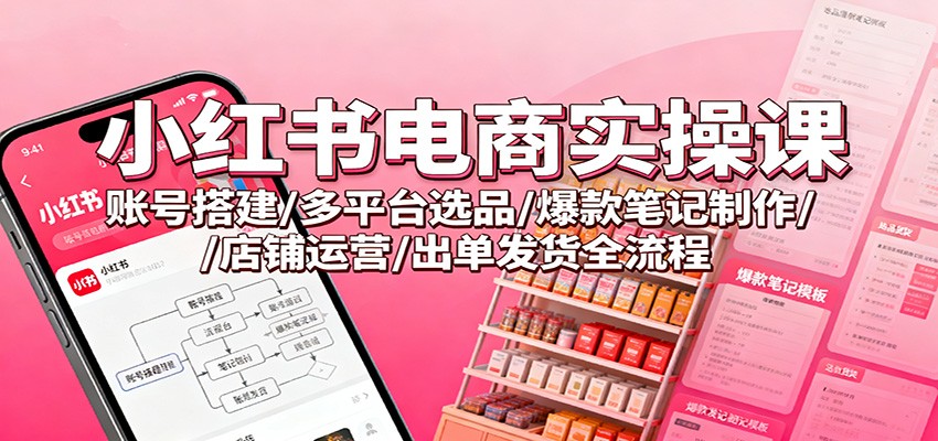 小红书电商实操课：账号搭建/多平台选品/爆款笔记制作/店铺运营/出单发货全流程-知行阁轻创网-分享网络赚钱项目-全网首发副业项目实操平台-副业创业项目网