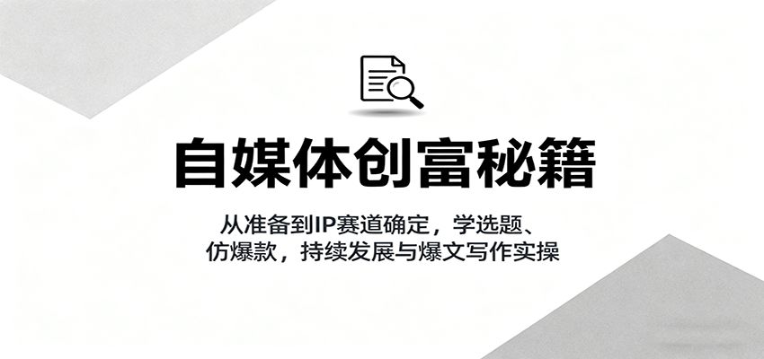 自媒体创富秘籍：从准备到IP赛道确定，学选题、仿爆款，持续发展与爆文写作实操-知行阁轻创网-分享网络赚钱项目-全网首发副业项目实操平台-副业创业项目网