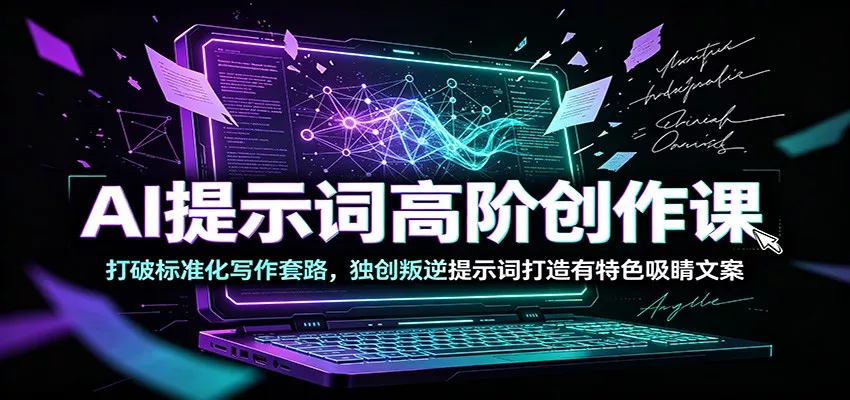 AI提示词高阶创作课：打破标准化写作套路，独创叛逆提示词打造有特色吸睛文案-知行阁轻创网-分享网络赚钱项目-全网首发副业项目实操平台-副业创业项目网
