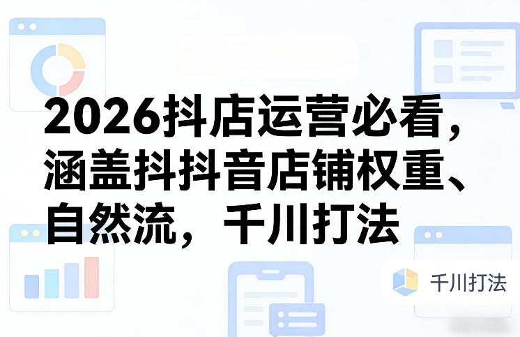 2026抖店运营必看,涵盖抖音店铺权重、自然流,千川打法-知行阁轻创网-分享网络赚钱项目-全网首发副业项目实操平台-副业创业项目网