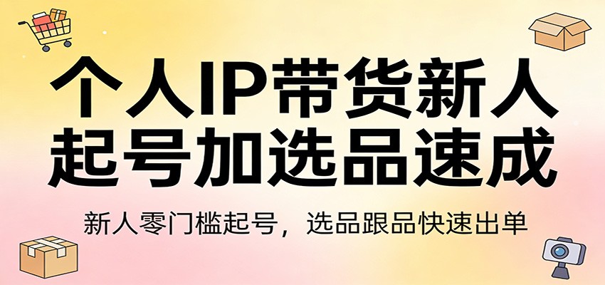 个人IP带货新人起号加选品速成：新人零门槛起号，选品跟品快速出单-知行阁轻创网-分享网络赚钱项目-全网首发副业项目实操平台-副业创业项目网