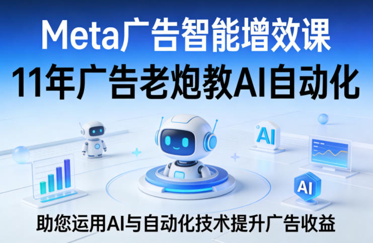 Meta广告智能增效课，11年广告老炮教AI自动化，助您运用AI与自动化技术提升广告收益-知行阁轻创网-分享网络赚钱项目-全网首发副业项目实操平台-副业创业项目网