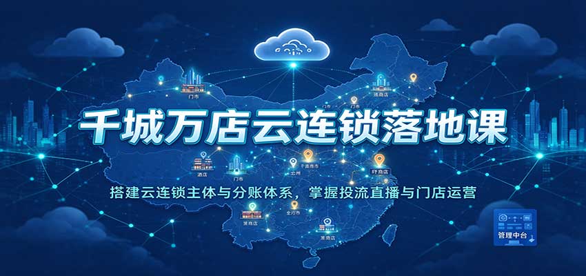 千城万店云连锁落地课：搭建云连锁主体与分账体系，掌握投流直播与门店运营-知行阁轻创网-分享网络赚钱项目-全网首发副业项目实操平台-副业创业项目网