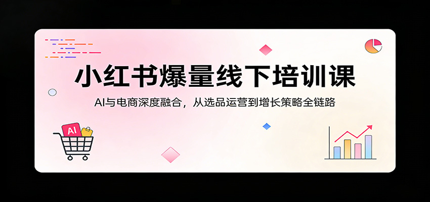 小红书爆量线下培训课：AI与电商深度融合，从选品运营到增长策略全链路-知行阁轻创网-分享网络赚钱项目-全网首发副业项目实操平台-副业创业项目网