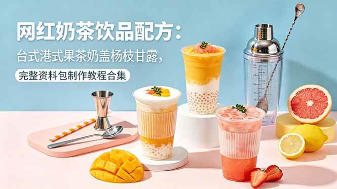 （18557期）网红奶茶饮品配方：台式港式果茶奶盖杨枝甘露，完整资料包制作教程合集-知行阁轻创网-分享网络赚钱项目-全网首发副业项目实操平台-副业创业项目网