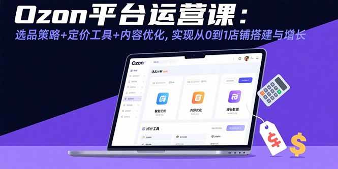 （15794期）Ozon平台运营课：选品策略+定价工具+内容优化，实现从0到1店铺搭建与增长-知行阁轻创网-分享网络赚钱项目-全网首发副业项目实操平台-副业创业项目网