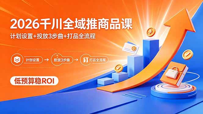 （18275期）2026千川全域推商品课，计划设置+投放3步曲+打品全流程，低预算稳ROI-知行阁轻创网-分享网络赚钱项目-全网首发副业项目实操平台-副业创业项目网