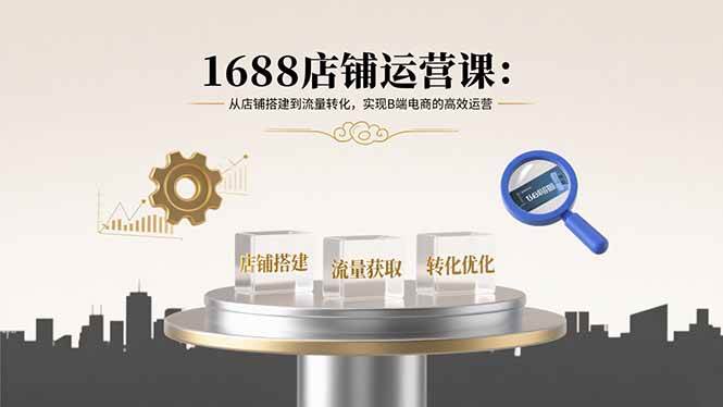 （15898期）1688店铺运营课：从店铺搭建到流量转化，实现B端电商的高效运营-知行阁轻创网-分享网络赚钱项目-全网首发副业项目实操平台-副业创业项目网