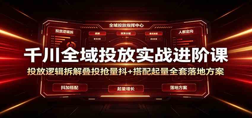 千川全域投放实战进阶课：投放逻辑拆解，叠投抢量抖+搭配起量全套落地方案-知行阁轻创网-分享网络赚钱项目-全网首发副业项目实操平台-副业创业项目网
