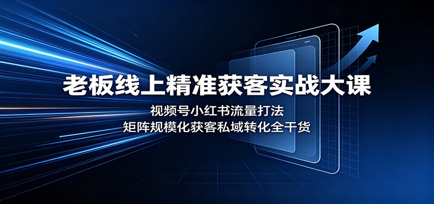 老板线上精准获客实战大课：视频号小红书流量打法，矩阵规模化获客私域转化全干货-知行阁轻创网-分享网络赚钱项目-全网首发副业项目实操平台-副业创业项目网