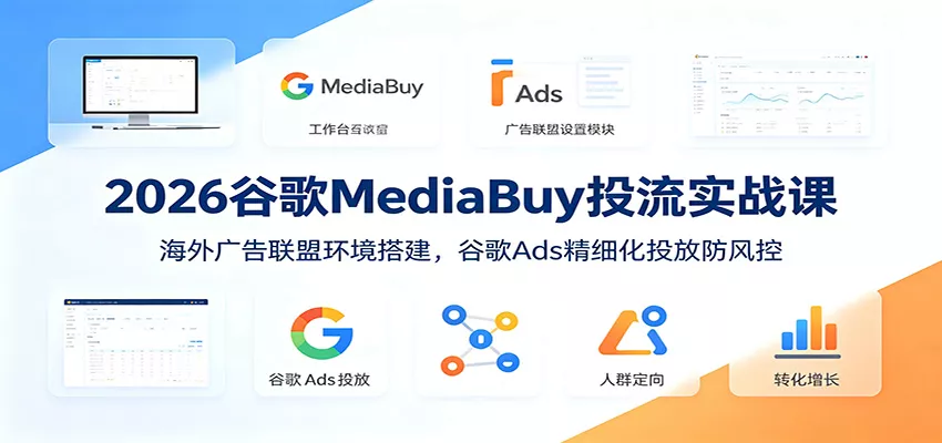 2026谷歌MediaBuy投流实战课：海外广告联盟环境搭建，谷歌Ads精细化投放防风控-知行阁轻创网-分享网络赚钱项目-全网首发副业项目实操平台-副业创业项目网