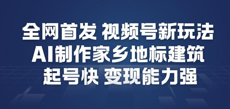 全网首发，视频号新玩法，AI制作家乡地标建筑，起号快，变现能力强-知行阁轻创网-分享网络赚钱项目-全网首发副业项目实操平台-副业创业项目网