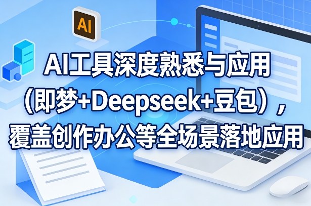 AI工具深度熟悉与应用（即梦+Deepseek+豆包），覆盖创作办公等全场景落地应用-知行阁轻创网-分享网络赚钱项目-全网首发副业项目实操平台-副业创业项目网
