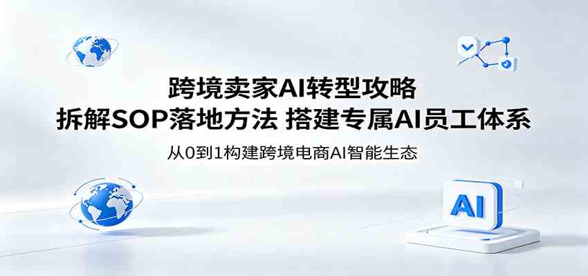跨境卖家AI转型攻略：拆解SOP落地方法，搭建专属AI员工体系-知行阁轻创网-分享网络赚钱项目-全网首发副业项目实操平台-副业创业项目网