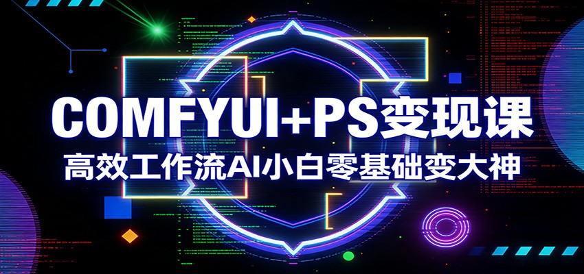 COMFYUI+PS变现课：高效工作流AI小白零基础变大神-知行阁轻创网-分享网络赚钱项目-全网首发副业项目实操平台-副业创业项目网