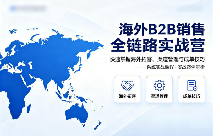 海外B2B销售全链路实战营,快速掌握海外拓客、渠道管理与成单技巧 海外B2B销售全链路实战营,快速掌握海外拓客、渠道管理与成单技巧