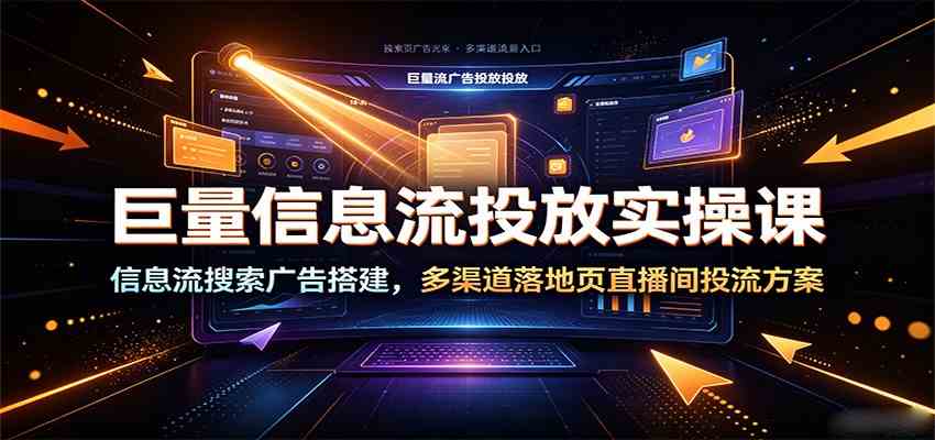 巨量信息流投放实操课：信息流搜索广告搭建，多渠道落地页直播间投流方案-知行阁轻创网-分享网络赚钱项目-全网首发副业项目实操平台-副业创业项目网
