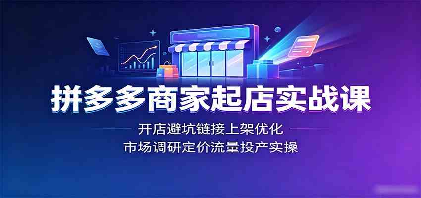 拼多多商家起店实战课：开店避坑链接上架优化，市场调研定价流量投产实操-知行阁轻创网-分享网络赚钱项目-全网首发副业项目实操平台-副业创业项目网