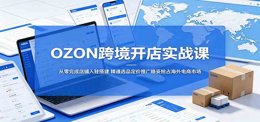 OZON跨境开店实战课：从零完成店铺入驻搭建，精通选品定价推广稳妥抢占海外电商市场-知行阁轻创网-分享网络赚钱项目-全网首发副业项目实操平台-副业创业项目网