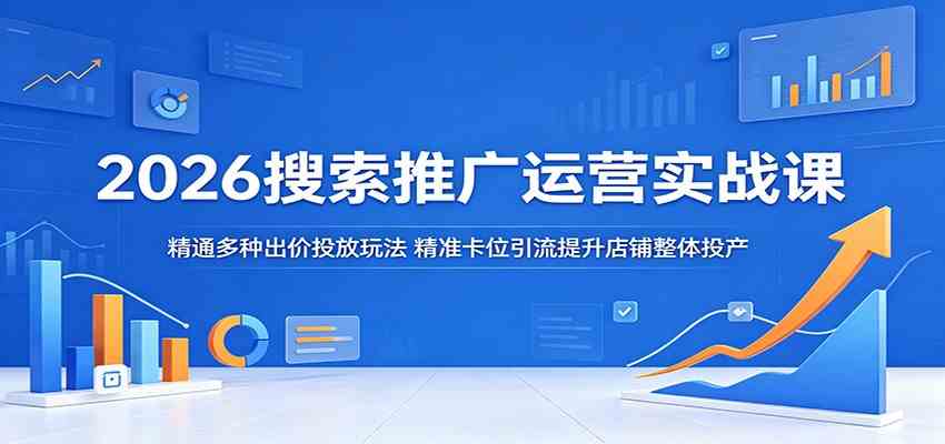 2026搜索推广运营实战课：精通多种出价投放玩法，精准卡位引流提升店铺整体投产-知行阁轻创网-分享网络赚钱项目-全网首发副业项目实操平台-副业创业项目网