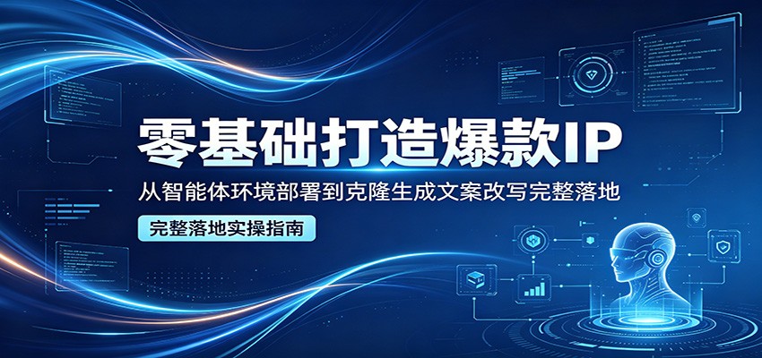 零基础打造爆款IP，从智能体环境部署到克隆生成文案改写完整落地-知行阁轻创网-分享网络赚钱项目-全网首发副业项目实操平台-副业创业项目网