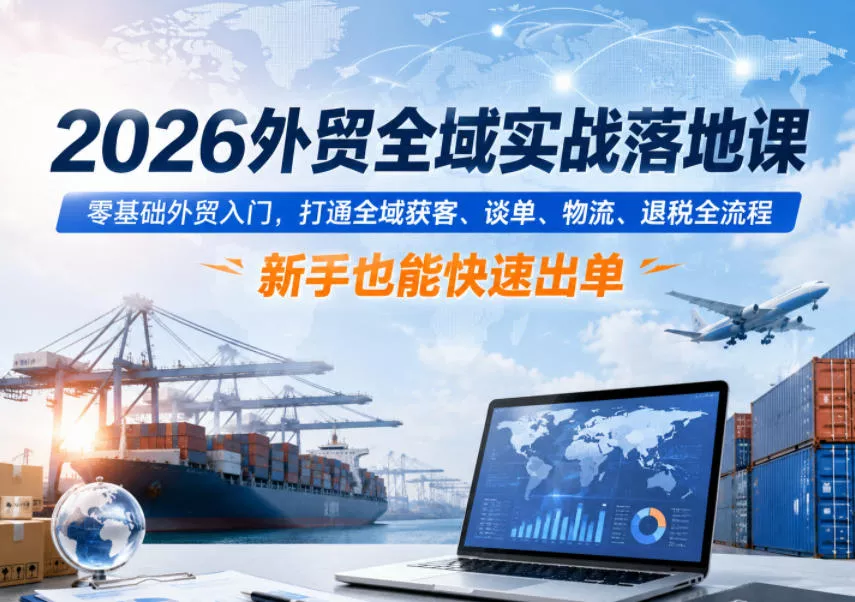 2026外贸全域实战落地课，零基础外贸入门，打通全域获客、谈单、物流、退税全流程，新手也能快速出单-知行阁轻创网-分享网络赚钱项目-全网首发副业项目实操平台-副业创业项目网