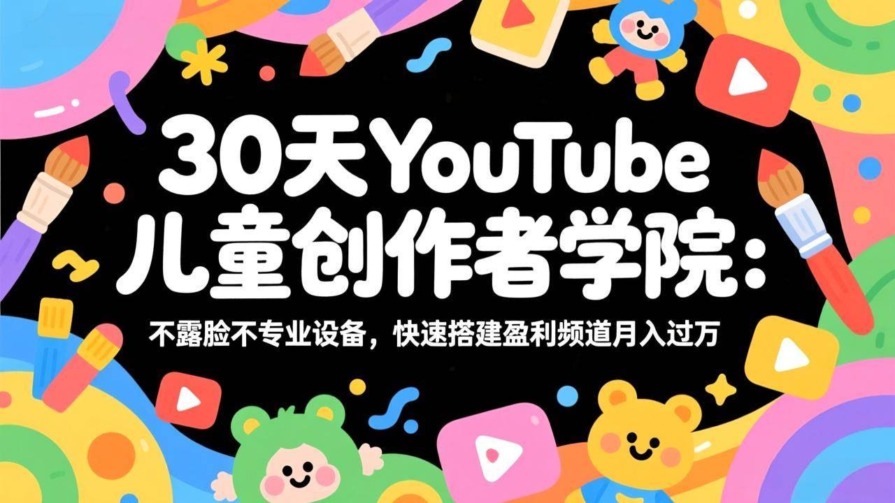 （17554期）30天YouTube儿童创作者学院：不露脸不专业设备，快速搭建盈利频道月入过万-知行阁轻创网-分享网络赚钱项目-全网首发副业项目实操平台-副业创业项目网